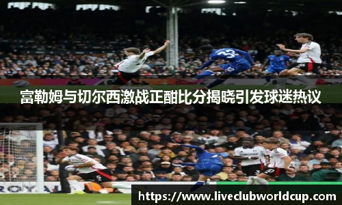 富勒姆与切尔西激战正酣比分揭晓引发球迷热议