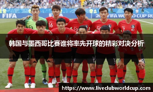 韩国与墨西哥比赛谁将率先开球的精彩对决分析