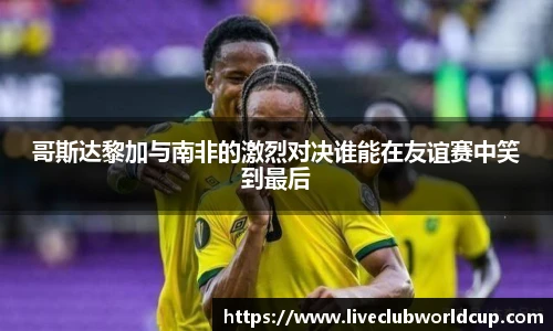 哥斯达黎加与南非的激烈对决谁能在友谊赛中笑到最后