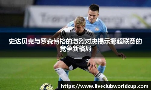 史达贝克与罗森博格的激烈对决揭示挪超联赛的竞争新格局