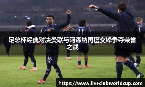 足总杯经典对决曼联与阿森纳再度交锋争夺荣誉之战