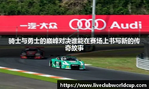 骑士与勇士的巅峰对决谁能在赛场上书写新的传奇故事