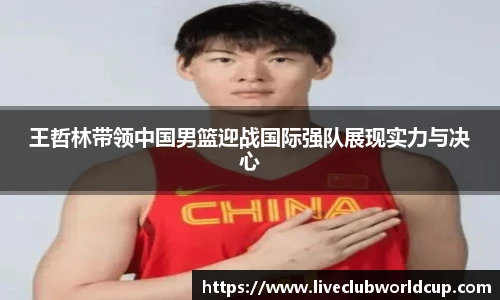 王哲林带领中国男篮迎战国际强队展现实力与决心