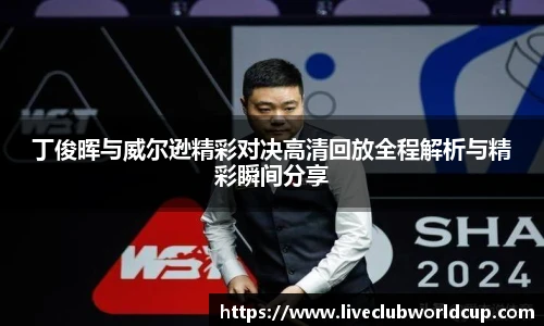 丁俊晖与威尔逊精彩对决高清回放全程解析与精彩瞬间分享
