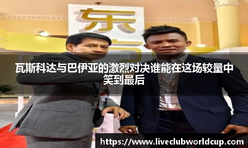 瓦斯科达与巴伊亚的激烈对决谁能在这场较量中笑到最后