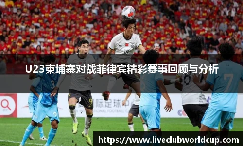 U23柬埔寨对战菲律宾精彩赛事回顾与分析