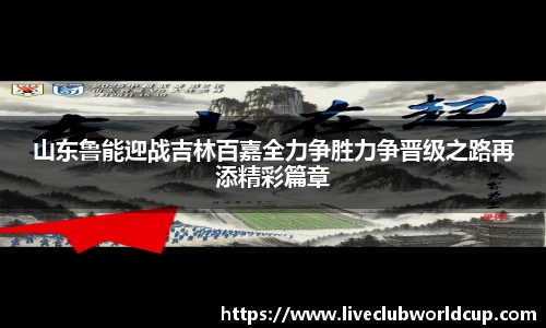山东鲁能迎战吉林百嘉全力争胜力争晋级之路再添精彩篇章