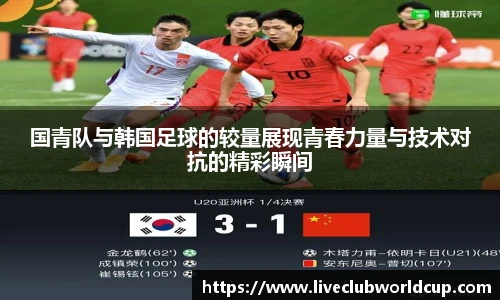 国青队与韩国足球的较量展现青春力量与技术对抗的精彩瞬间