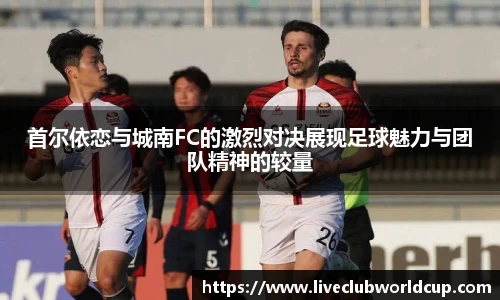 首尔依恋与城南FC的激烈对决展现足球魅力与团队精神的较量